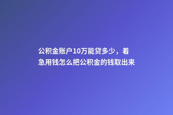公积金账户10万能贷多少，着急用钱怎么把公积金的钱取出来-第1张-观点-玄机派