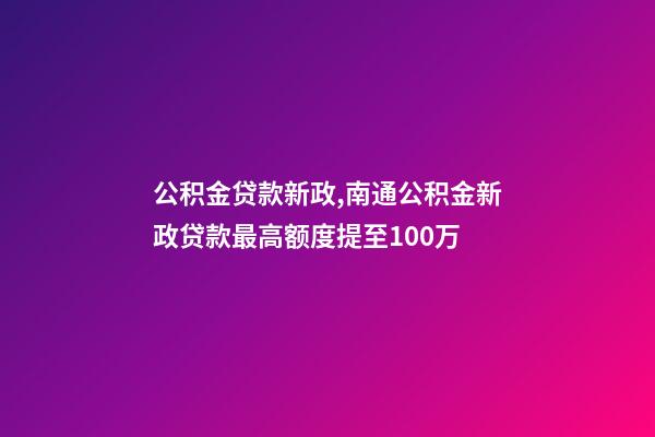 公积金贷款新政,南通公积金新政贷款最高额度提至100万-第1张-观点-玄机派