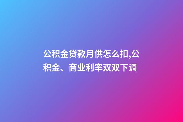 公积金贷款月供怎么扣,公积金、商业利率双双下调-第1张-观点-玄机派