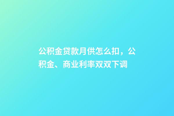 公积金贷款月供怎么扣，公积金、商业利率双双下调-第1张-观点-玄机派