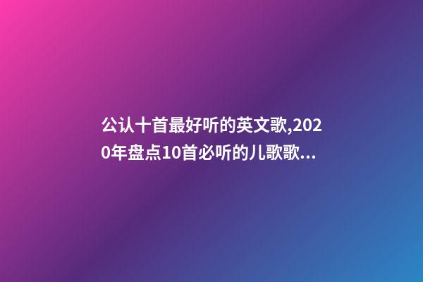 公认十首最好听的英文歌,2020年盘点10首必听的儿歌歌单!学龄前英文启蒙必备-第1张-观点-玄机派