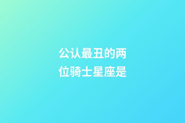 公认最丑的两位骑士星座是-第1张-星座运势-玄机派