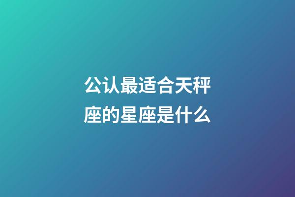 公认最适合天秤座的星座是什么-第1张-星座运势-玄机派