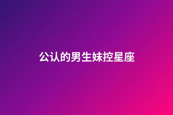 公认的男生妹控星座-第1张-星座运势-玄机派