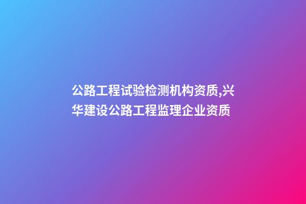 公路工程试验检测机构资质,兴华建设公路工程监理企业资质-第1张-观点-玄机派