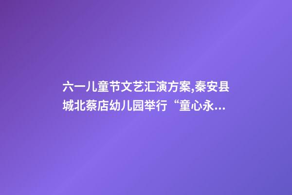 六一儿童节文艺汇演方案,秦安县城北蔡店幼儿园举行“童心永向党-第1张-观点-玄机派