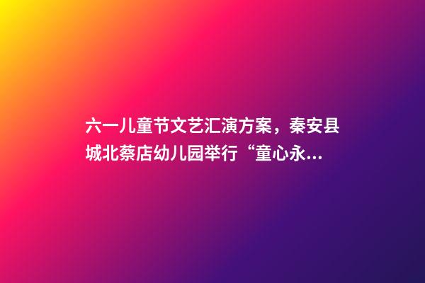六一儿童节文艺汇演方案，秦安县城北蔡店幼儿园举行“童心永向党-第1张-观点-玄机派