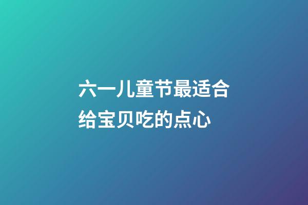 六一儿童节最适合给宝贝吃的点心