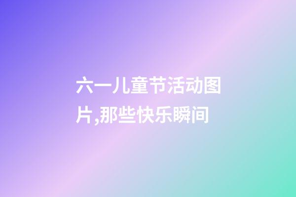 六一儿童节活动图片,那些快乐瞬间-第1张-观点-玄机派