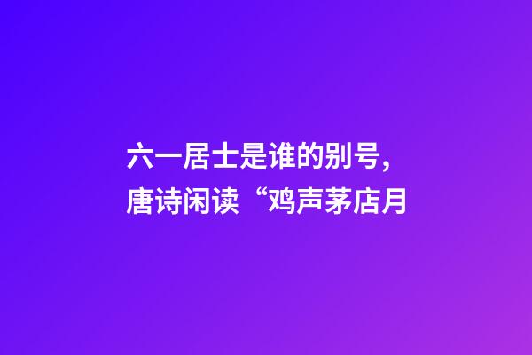 六一居士是谁的别号,唐诗闲读“鸡声茅店月-第1张-观点-玄机派