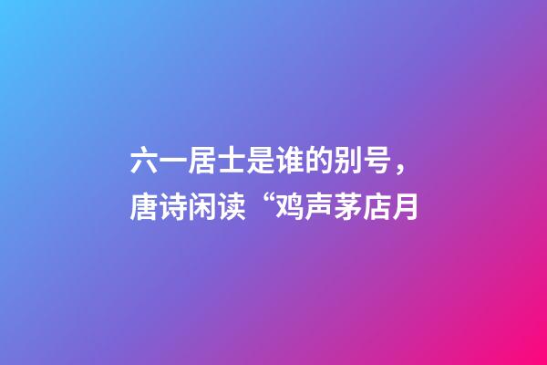 六一居士是谁的别号，唐诗闲读“鸡声茅店月-第1张-观点-玄机派
