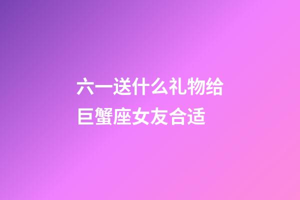 六一送什么礼物给巨蟹座女友合适-第1张-星座运势-玄机派