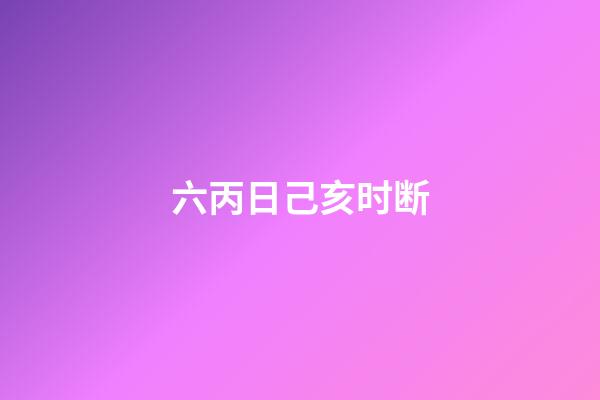 六丙日己亥时断