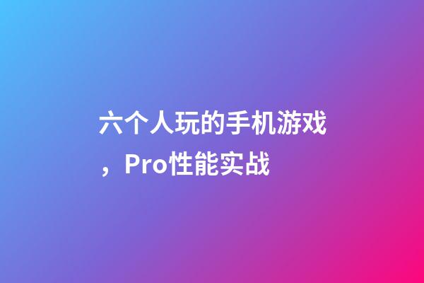 六个人玩的手机游戏，Pro性能实战-第1张-观点-玄机派