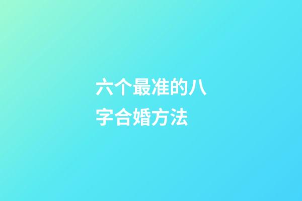 六个最准的八字合婚方法
