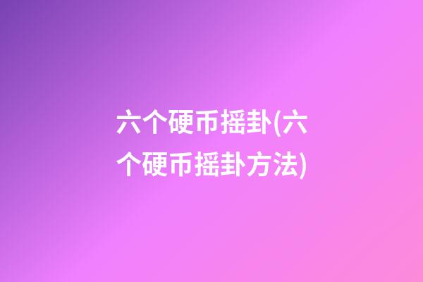六个硬币摇卦(六个硬币摇卦方法)