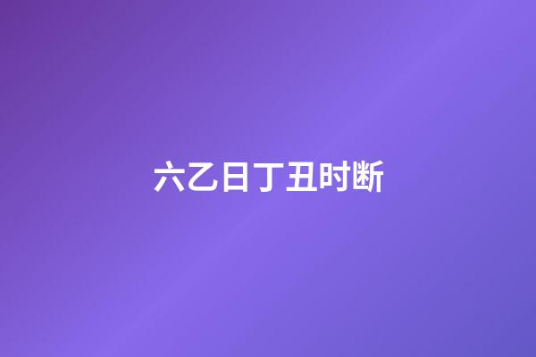 六乙日丁丑时断