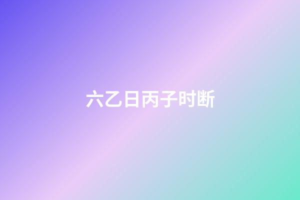 六乙日丙子时断