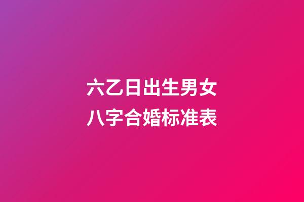 六乙日出生男女八字合婚标准表