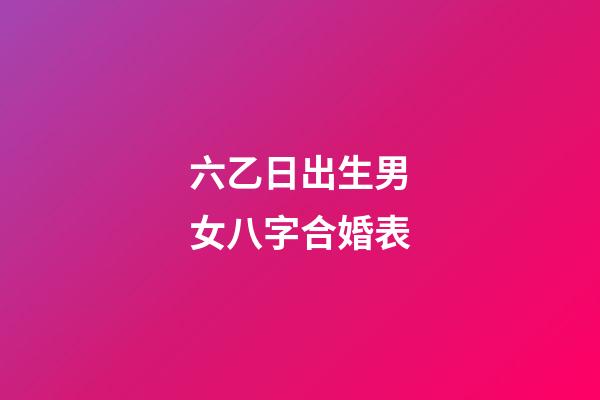 六乙日出生男女八字合婚表