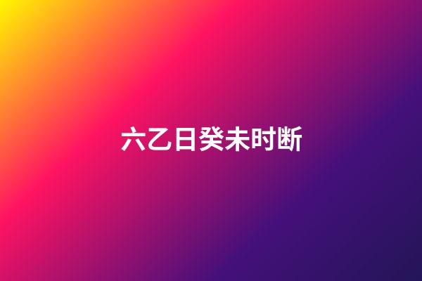 六乙日癸未时断