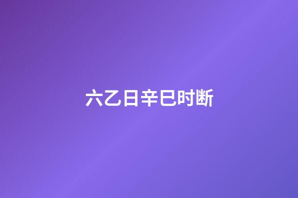 六乙日辛巳时断