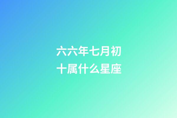 六六年七月初十属什么星座-第1张-星座运势-玄机派