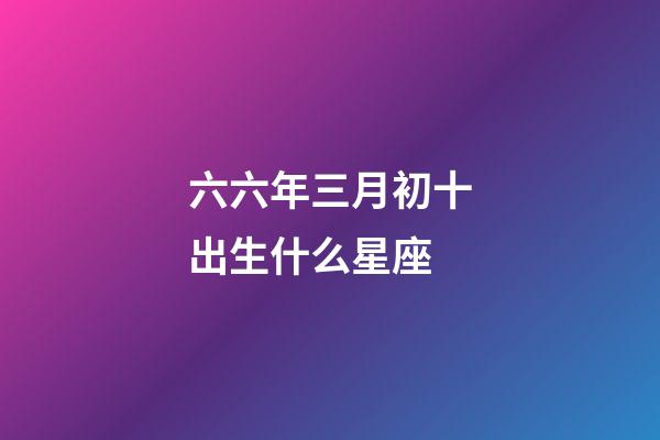 六六年三月初十出生什么星座