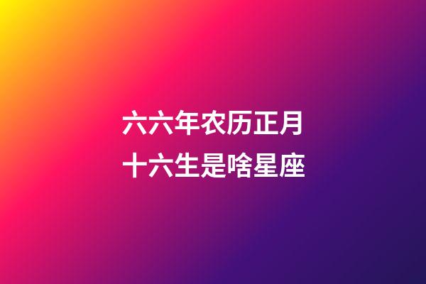六六年农历正月十六生是啥星座-第1张-星座运势-玄机派