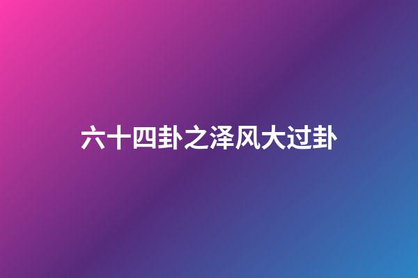 六十四卦之泽风大过卦