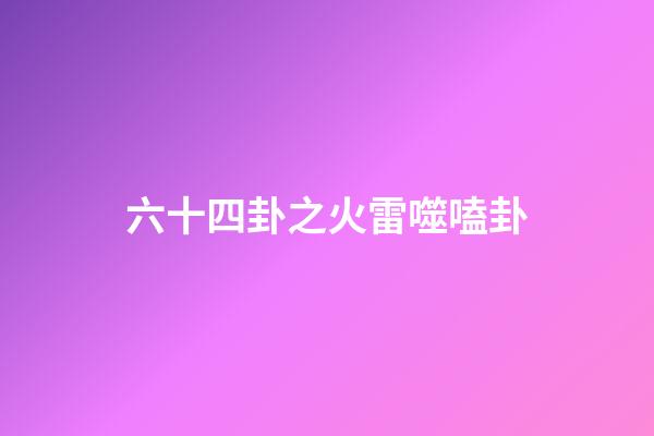 六十四卦之火雷噬嗑卦