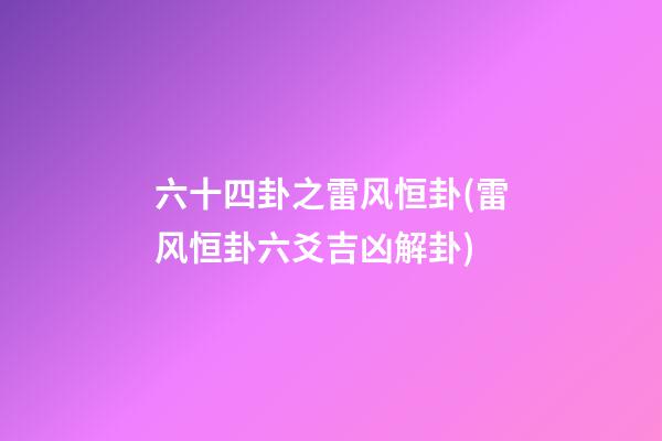 六十四卦之雷风恒卦(雷风恒卦六爻吉凶解卦)