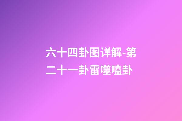 六十四卦图详解-第二十一卦雷噬嗑卦