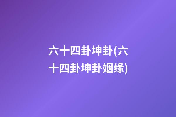 六十四卦坤卦(六十四卦坤卦姻缘)