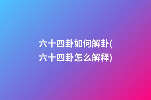 六十四卦如何解卦(六十四卦怎么解释)