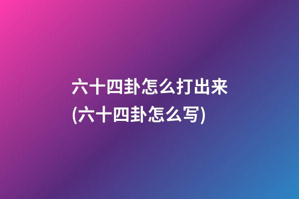 六十四卦怎么打出来(六十四卦怎么写)