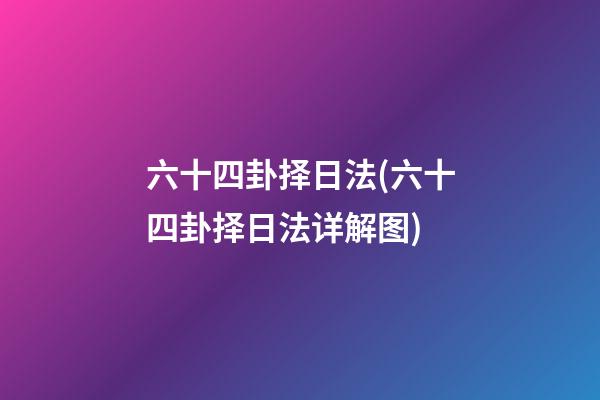 六十四卦择日法(六十四卦择日法详解图)