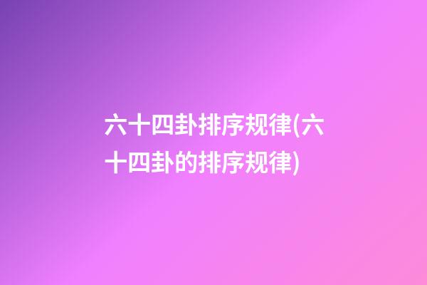 六十四卦排序规律(六十四卦的排序规律)