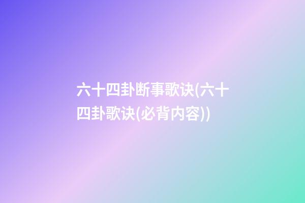 六十四卦断事歌诀(六十四卦歌诀(必背内容))