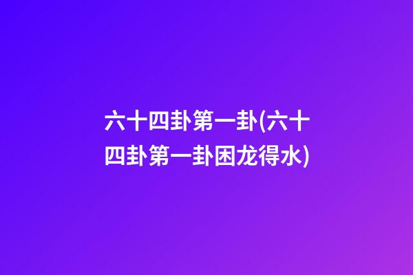 六十四卦第一卦(六十四卦第一卦困龙得水)