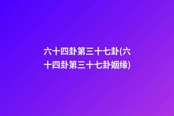 六十四卦第三十七卦(六十四卦第三十七卦姻缘)