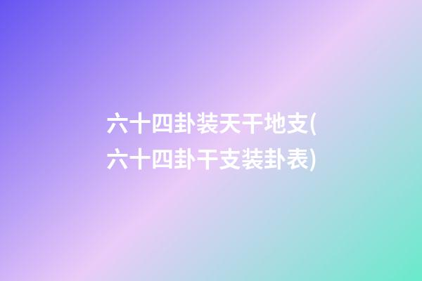 六十四卦装天干地支(六十四卦干支装卦表)
