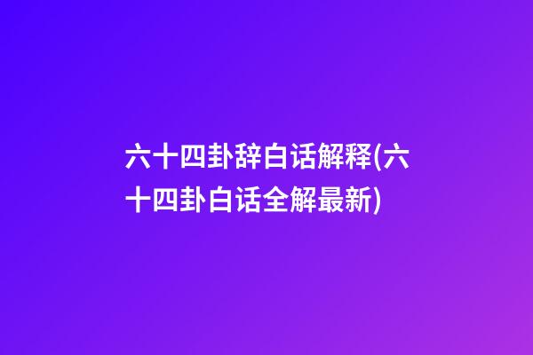 六十四卦辞白话解释(六十四卦白话全解最新)