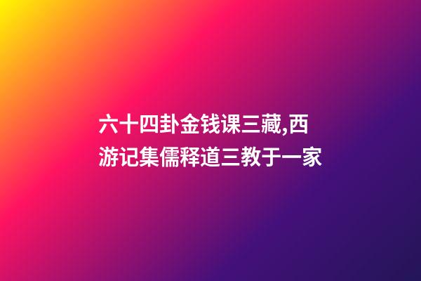 六十四卦金钱课三藏,西游记集儒释道三教于一家-第1张-观点-玄机派