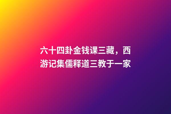 六十四卦金钱课三藏，西游记集儒释道三教于一家-第1张-观点-玄机派