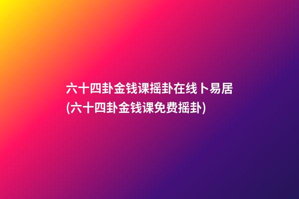 六十四卦金钱课摇卦在线卜易居(六十四卦金钱课免费摇卦)