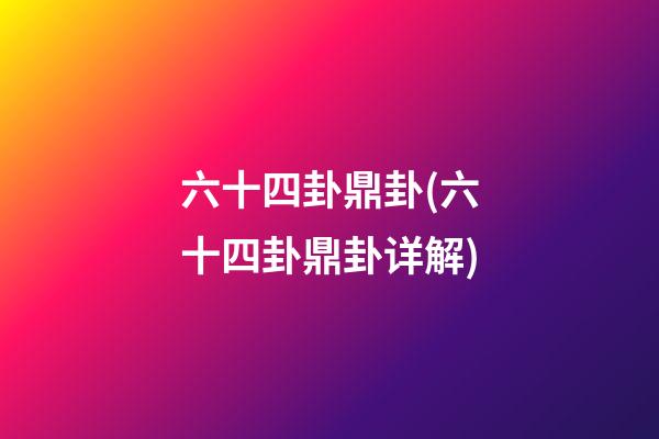 六十四卦鼎卦(六十四卦鼎卦详解)