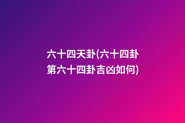 六十四天卦(六十四卦第六十四卦吉凶如何)