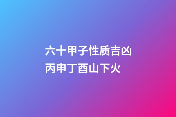 六十甲子性质吉凶丙申丁酉山下火