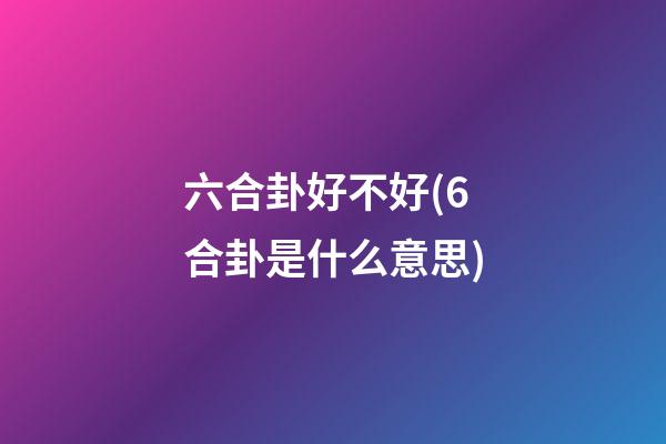 六合卦好不好(6合卦是什么意思)